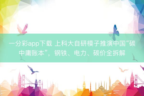 一分彩app下载 上科大自研模子推演中国“碳中庸账本”，钢铁、电力、碳价全拆解