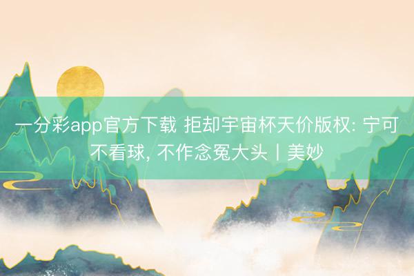 一分彩app官方下载 拒却宇宙杯天价版权: 宁可不看球， 不作念冤大头丨美妙