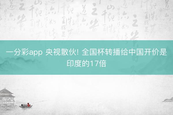 一分彩app 央视散伙! 全国杯转播给中国开价是印度的17倍
