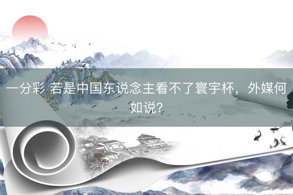 一分彩 若是中国东说念主看不了寰宇杯，外媒何如说？