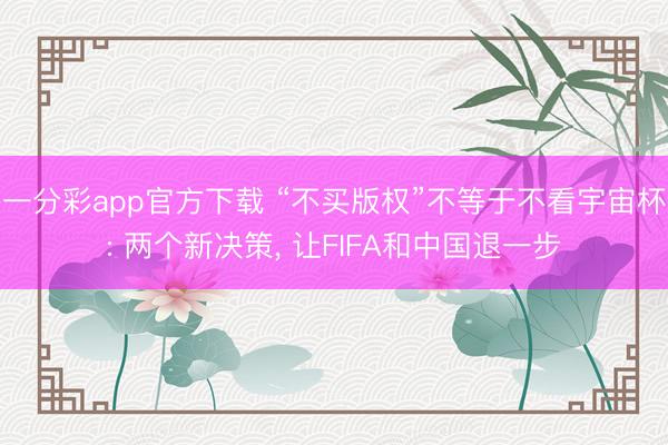 一分彩app官方下载 “不买版权”不等于不看宇宙杯: 两个新决策， 让FIFA和中国退一步