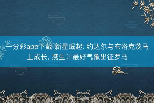 一分彩app下载 新星崛起: 约达尔与布洛克茨马上成长， 携生计最好气象出征罗马