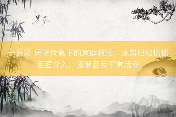 一分彩 厌学危急下的家庭救赎：龙岗妇幼情愫巨匠介入，逐渐回反平常活命