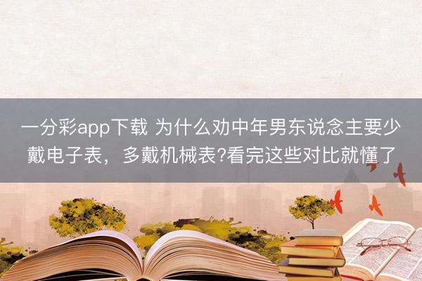 一分彩app下载 为什么劝中年男东说念主要少戴电子表，多戴机械表?看完这些对比就懂了