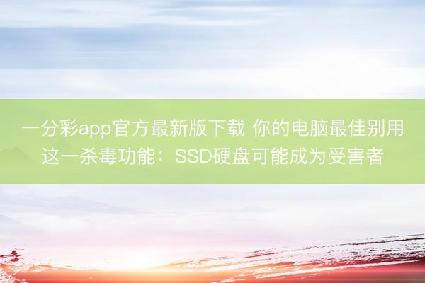 一分彩app官方最新版下载 你的电脑最佳别用这一杀毒功能：SSD硬盘可能成为受害者