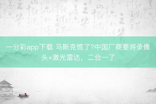 一分彩app下载 马斯克慌了?中国厂商要将录像头+激光雷达，二合一了