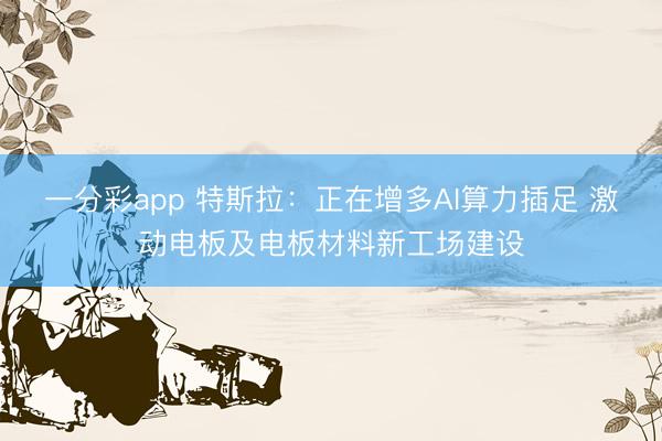 一分彩app 特斯拉：正在增多AI算力插足 激动电板及电板材料新工场建设