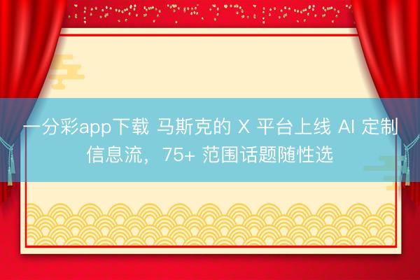 一分彩app下载 马斯克的 X 平台上线 AI 定制信息流，75+ 范围话题随性选