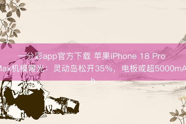 一分彩app官方下载 苹果iPhone 18 Pro Max机模曝光：灵动岛松开35%，电板或超5000mAh