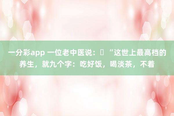 一分彩app 一位老中医说:“这世上最高档的养生,就九个字:吃好饭,喝淡茶,不着