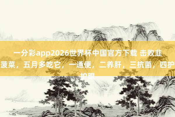 一分彩app2026世界杯中国官方下载 击败韭菜菠菜，五月多吃它，一通便，二养肝，三抗菌，四护眼