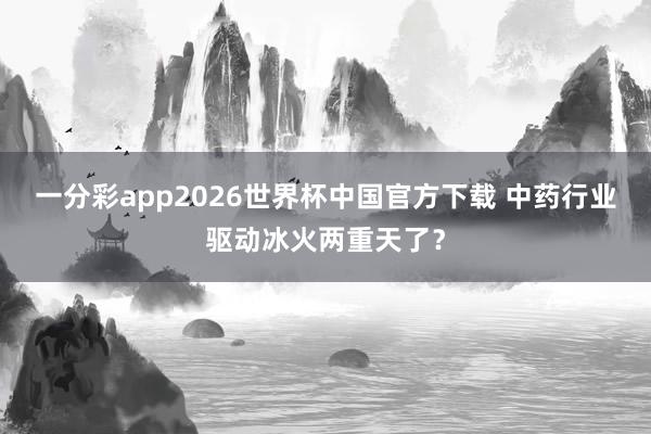 一分彩app2026世界杯中国官方下载 中药行业驱动冰火两重天了？