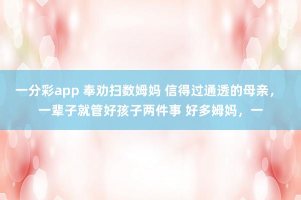 一分彩app 奉劝扫数姆妈 信得过通透的母亲， 一辈子就管好孩子两件事 好多姆妈，一