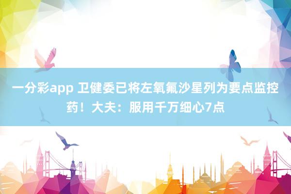一分彩app 卫健委已将左氧氟沙星列为要点监控药！大夫：服用千万细心7点