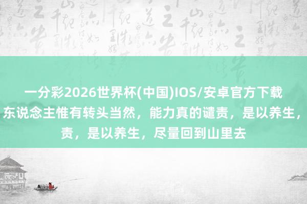 一分彩2026世界杯(中国)IOS/安卓官方下载 一位老中医说:东说念主惟有转头当然,能力真的谴责,是以养生,尽量回到山里去