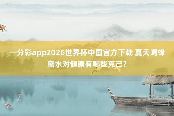 一分彩app2026世界杯中国官方下载 夏天喝蜂蜜水对健康有哪些克己？