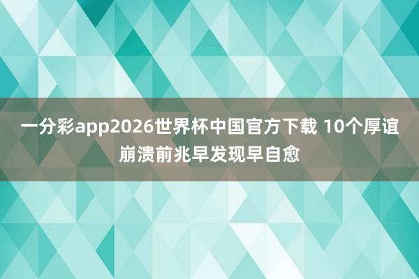 一分彩app2026世界杯中国官方下载 10个厚谊崩溃前兆　早发现早自愈