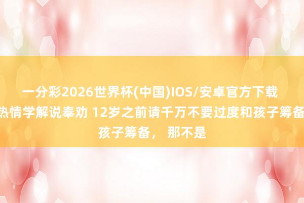 一分彩2026世界杯(中国)IOS/安卓官方下载 复旦大学热情学解说奉劝 12岁之前请千万不要过度和孩子筹备， 那不是
