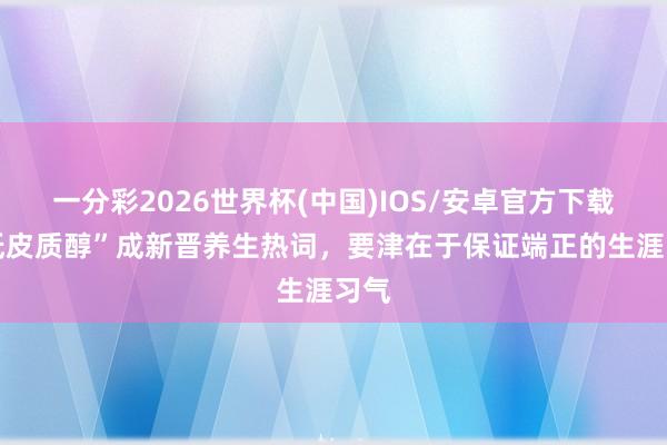 一分彩2026世界杯(中国)IOS/安卓官方下载 “低皮质醇”成新晋养生热词，要津在于保证端正的生涯习气