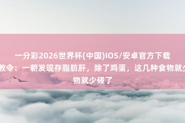一分彩2026世界杯(中国)IOS/安卓官方下载 大夫敕令：一朝发现存脂肪肝，除了鸡蛋，这几种食物就少碰了