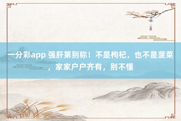 一分彩app 强肝第别称！不是枸杞，也不是菠菜，家家户户齐有，别不懂