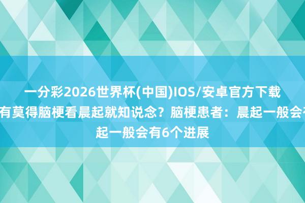一分彩2026世界杯(中国)IOS/安卓官方下载 东说念主有莫得脑梗看晨起就知说念？脑梗患者：晨起一般会有6个进展