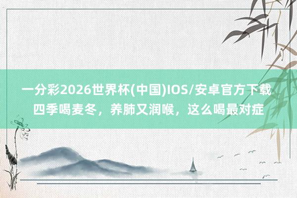 一分彩2026世界杯(中国)IOS/安卓官方下载 四季喝麦冬，养肺又润喉，这么喝最对症