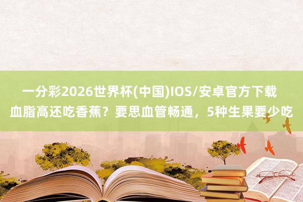 一分彩2026世界杯(中国)IOS/安卓官方下载 血脂高还吃香蕉？要思血管畅通，5种生果要少吃