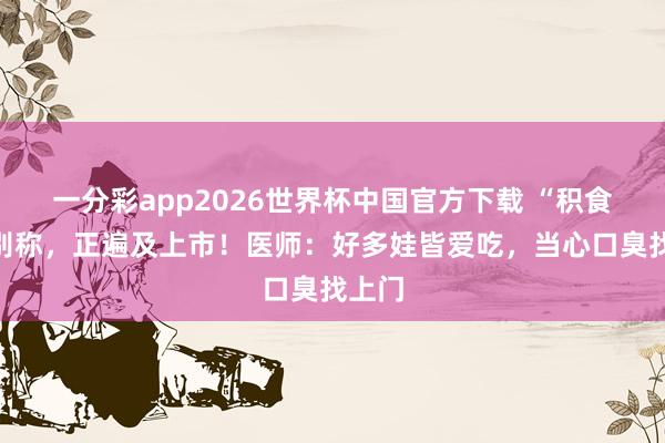 一分彩app2026世界杯中国官方下载 “积食”第别称,正遍及上市!医师:好多娃皆爱吃,当心口臭找上门
