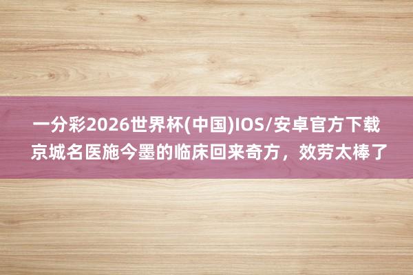一分彩2026世界杯(中国)IOS/安卓官方下载 京城名医施今墨的临床回来奇方，效劳太棒了