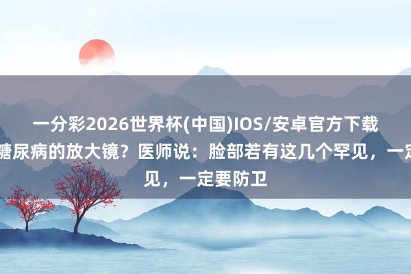 一分彩2026世界杯(中国)IOS/安卓官方下载 脸部是糖尿病的放大镜？医师说：脸部若有这几个罕见，一定要防卫