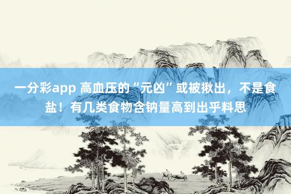 一分彩app 高血压的“元凶”或被揪出，不是食盐！有几类食物含钠量高到出乎料思