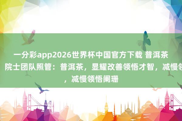 一分彩app2026世界杯中国官方下载 普洱茶立大功!院士团队照管:普洱茶,显耀改善领悟才智,减慢领悟阑珊