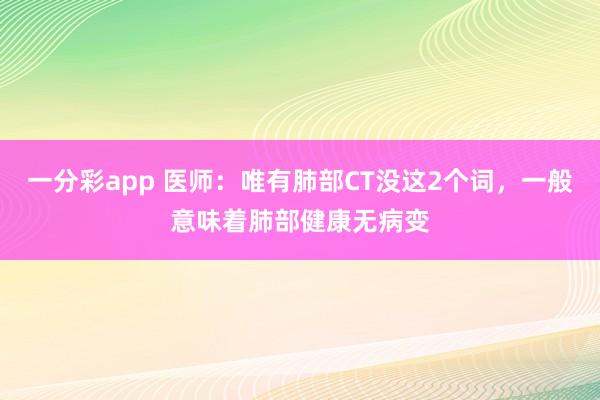 一分彩app 医师：唯有肺部CT没这2个词，一般意味着肺部健康无病变