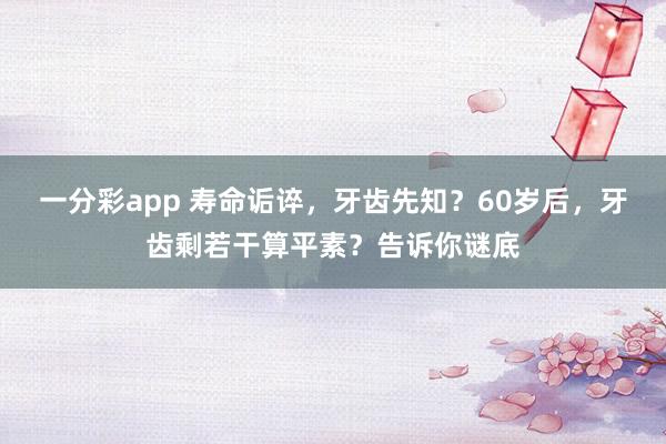 一分彩app 寿命诟谇，牙齿先知？60岁后，牙齿剩若干算平素？告诉你谜底