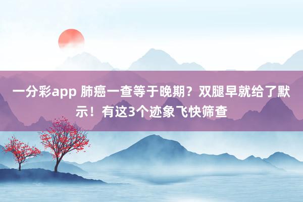 一分彩app 肺癌一查等于晚期？双腿早就给了默示！有这3个迹象飞快筛查