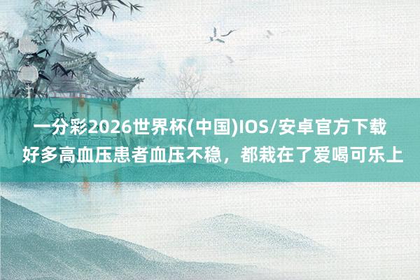 一分彩2026世界杯(中国)IOS/安卓官方下载 好多高血压患者血压不稳，都栽在了爱喝可乐上
