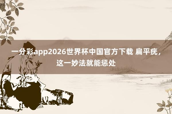 一分彩app2026世界杯中国官方下载 扁平疣，这一妙法就能惩处