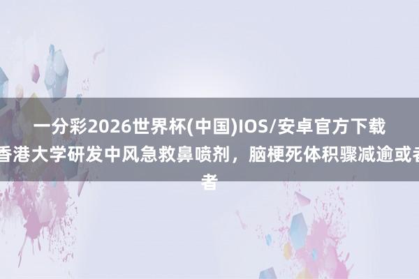 一分彩2026世界杯(中国)IOS/安卓官方下载 香港大学研发中风急救鼻喷剂，脑梗死体积骤减逾或者