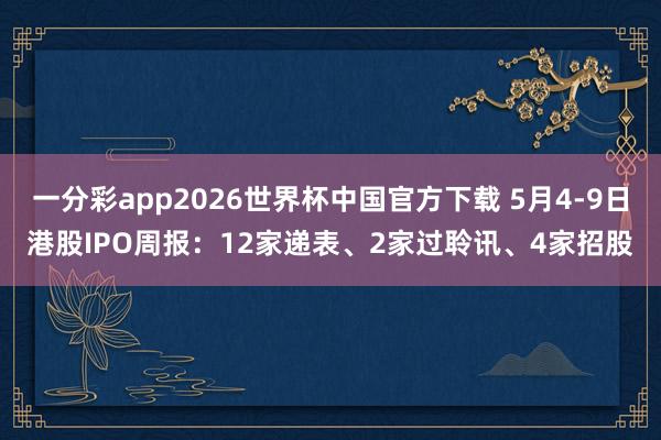 一分彩app2026世界杯中国官方下载 5月4-9日港股IPO周报：12家递表、2家过聆讯、4家招股