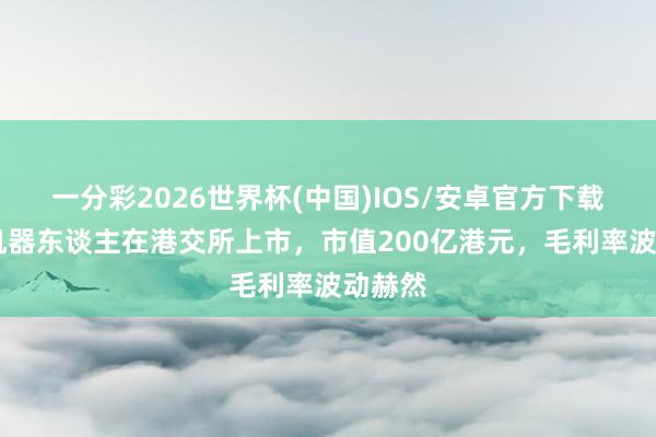 一分彩2026世界杯(中国)IOS/安卓官方下载 乐动机器东谈主在港交所上市，市值200亿港元，毛利率波动赫然