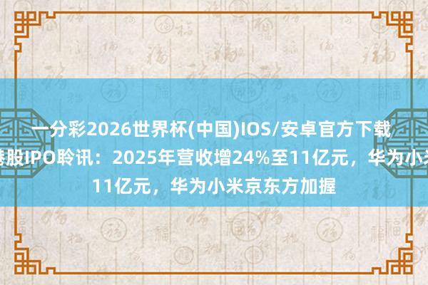 一分彩2026世界杯(中国)IOS/安卓官方下载 云英谷通过港股IPO聆讯:2025年营收增24%至11亿元,华为小米京东方加握