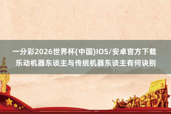 一分彩2026世界杯(中国)IOS/安卓官方下载 乐动机器东谈主与传统机器东谈主有何诀别