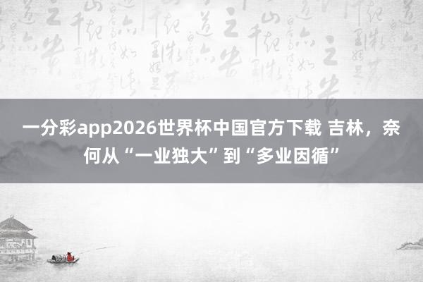 一分彩app2026世界杯中国官方下载 吉林，奈何从“一业独大”到“多业因循”