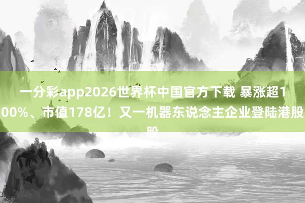 一分彩app2026世界杯中国官方下载 暴涨超100%、市值178亿！又一机器东说念主企业登陆港股