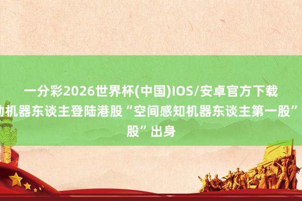 一分彩2026世界杯(中国)IOS/安卓官方下载 乐动机器东谈主登陆港股“空间感知机器东谈主第一股”出身
