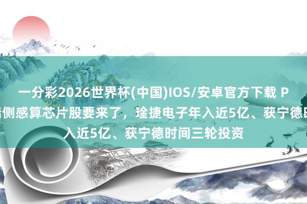 一分彩2026世界杯(中国)IOS/安卓官方下载 Physical AI端侧感算芯片股要来了，琻捷电子年入近5亿、获宁德时间三轮投资