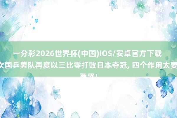 一分彩2026世界杯(中国)IOS/安卓官方下载 此次国乒男队再度以三比零打败日本夺冠, 四个作用太要紧!