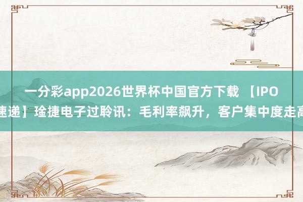 一分彩app2026世界杯中国官方下载 【IPO速递】琻捷电子过聆讯：毛利率飙升，客户集中度走高