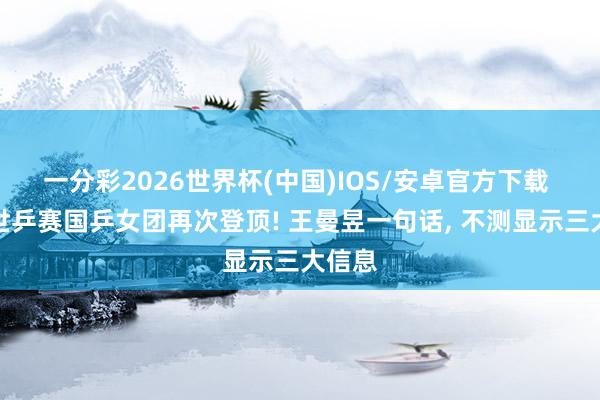 一分彩2026世界杯(中国)IOS/安卓官方下载 伦敦世乒赛国乒女团再次登顶! 王曼昱一句话， 不测显示三大信息